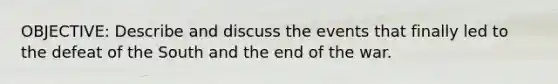 OBJECTIVE: Describe and discuss the events that finally led to the defeat of the South and the end of the war.