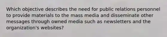 Which objective describes the need for public relations personnel to provide materials to the mass media and disseminate other messages through owned media such as newsletters and the organization's websites?