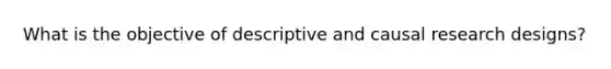 What is the objective of descriptive and causal research designs?