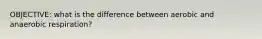 OBJECTIVE: what is the difference between aerobic and anaerobic respiration?