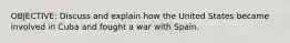 OBJECTIVE: Discuss and explain how the United States became involved in Cuba and fought a war with Spain.