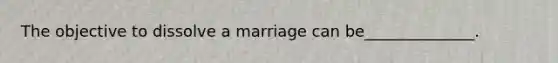 The objective to dissolve a marriage can be______________.