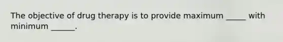 The objective of drug therapy is to provide maximum _____ with minimum ______.