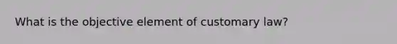 What is the objective element of customary law?