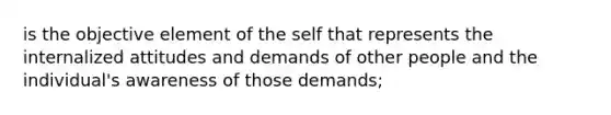 is the objective element of the self that represents the internalized attitudes and demands of other people and the individual's awareness of those demands;