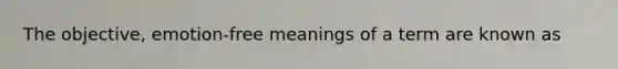 The objective, emotion-free meanings of a term are known as