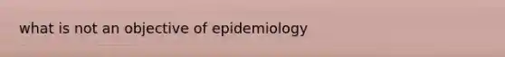 what is not an objective of epidemiology