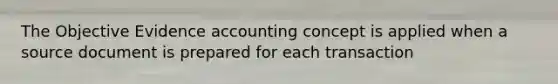 The Objective Evidence accounting concept is applied when a source document is prepared for each transaction