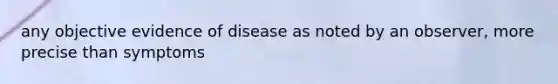 any objective evidence of disease as noted by an observer, more precise than symptoms