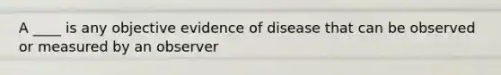 A ____ is any objective evidence of disease that can be observed or measured by an observer