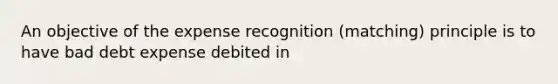 An objective of the expense recognition (matching) principle is to have bad debt expense debited in