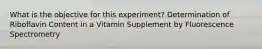 What is the objective for this experiment? Determination of Riboflavin Content in a Vitamin Supplement by Fluorescence Spectrometry