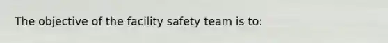 The objective of the facility safety team is to: