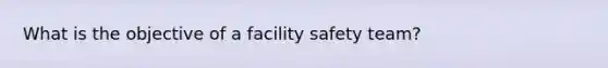 What is the objective of a facility safety team?