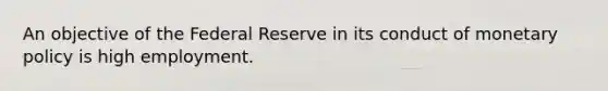 An objective of the Federal Reserve in its conduct of monetary policy is high employment.