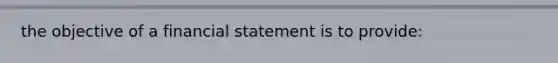 the objective of a financial statement is to provide: