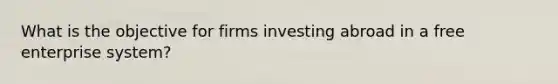 What is the objective for firms investing abroad in a free enterprise system?