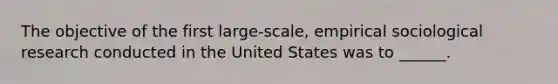 The objective of the first large-scale, empirical sociological research conducted in the United States was to ______.