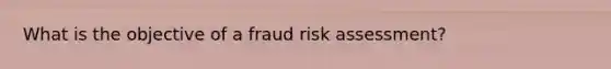 What is the objective of a fraud <a href='https://www.questionai.com/knowledge/k92bbxeV7s-risk-assessment' class='anchor-knowledge'>risk assessment</a>?