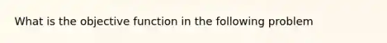 What is the objective function in the following problem