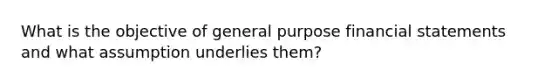 What is the objective of general purpose financial statements and what assumption underlies them?