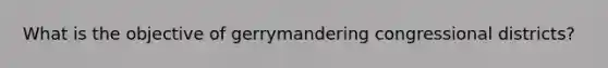 What is the objective of gerrymandering congressional districts?