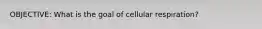 OBJECTIVE: What is the goal of cellular respiration?