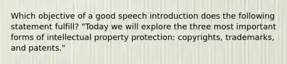 Which objective of a good speech introduction does the following statement fulfill? "Today we will explore the three most important forms of intellectual property protection: copyrights, trademarks, and patents."