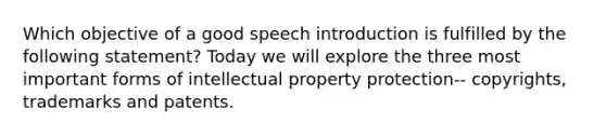 Which objective of a good speech introduction is fulfilled by the following statement? Today we will explore the three most important forms of intellectual property protection-- copyrights, trademarks and patents.