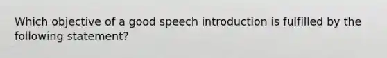 Which objective of a good speech introduction is fulfilled by the following statement?