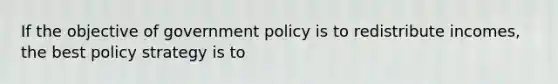 If the objective of government policy is to redistribute incomes, the best policy strategy is to