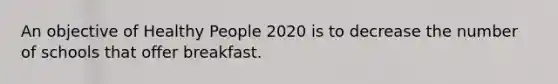 An objective of Healthy People 2020 is to decrease the number of schools that offer breakfast.