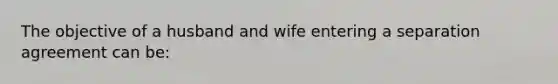 The objective of a husband and wife entering a separation agreement can be: