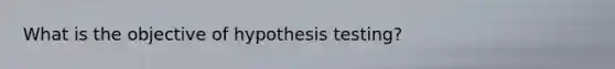 What is the objective of hypothesis testing?