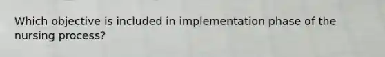 Which objective is included in implementation phase of the nursing process?