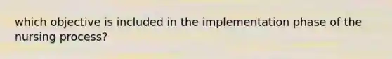 which objective is included in the implementation phase of the nursing process?