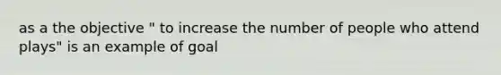 as a the objective " to increase the number of people who attend plays" is an example of goal