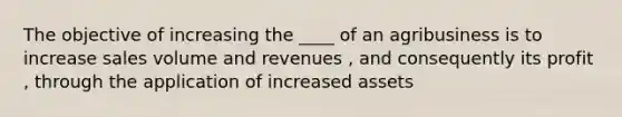 The objective of increasing the ____ of an agribusiness is to increase sales volume and revenues , and consequently its profit , through the application of increased assets