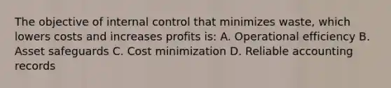 The objective of internal control that minimizes waste, which lowers costs and increases profits is: A. Operational efficiency B. Asset safeguards C. Cost minimization D. Reliable accounting records