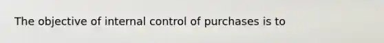 The objective of internal control of purchases is to