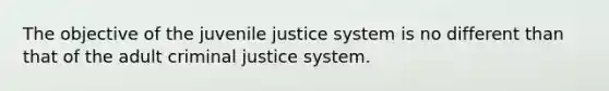 The objective of the juvenile justice system is no different than that of the adult criminal justice system.