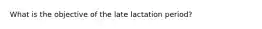 What is the objective of the late lactation period?