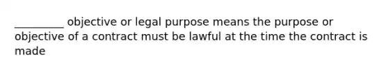 _________ objective or legal purpose means the purpose or objective of a contract must be lawful at the time the contract is made