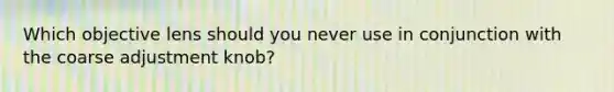 Which objective lens should you never use in conjunction with the coarse adjustment knob?