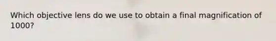 Which objective lens do we use to obtain a final magnification of 1000?