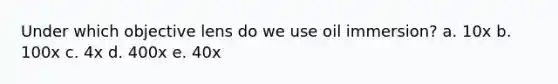 Under which objective lens do we use oil immersion? a. 10x b. 100x c. 4x d. 400x e. 40x