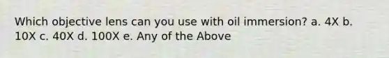 Which objective lens can you use with oil immersion? a. 4X b. 10X c. 40X d. 100X e. Any of the Above