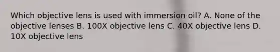 Which objective lens is used with immersion oil? A. None of the objective lenses B. 100X objective lens C. 40X objective lens D. 10X objective lens