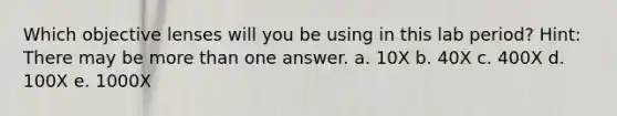 Which objective lenses will you be using in this lab period? Hint: There may be more than one answer. a. 10X b. 40X c. 400X d. 100X e. 1000X