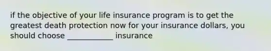 if the objective of your life insurance program is to get the greatest death protection now for your insurance dollars, you should choose ____________ insurance